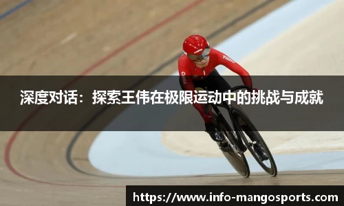 深度对话：探索王伟在极限运动中的挑战与成就